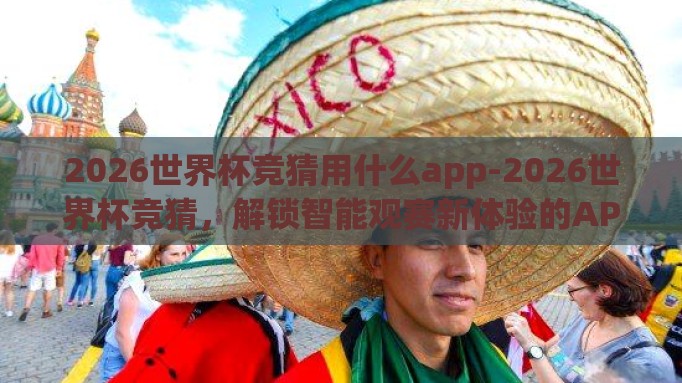 2026世界杯竞猜用什么app-2026世界杯竞猜，解锁智能观赛新体验的APP指南