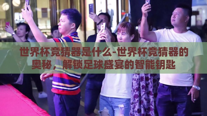 世界杯竞猜器是什么-世界杯竞猜器的奥秘，解锁足球盛宴的智能钥匙