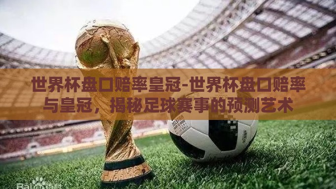 世界杯盘口赔率皇冠-世界杯盘口赔率与皇冠，揭秘足球赛事的预测艺术