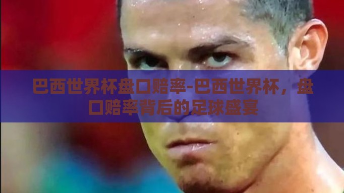 巴西世界杯盘口赔率-巴西世界杯,盘口赔率背后的足球盛宴 巴西世界杯盘口赔率-巴西世界杯,盘口赔率背后的足球盛宴