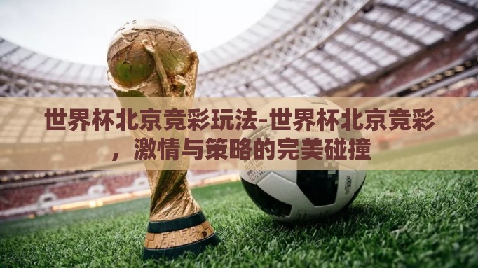 世界杯北京竞彩玩法-世界杯北京竞彩,激情与策略的完美碰撞 世界杯北京竞彩玩法-世界杯北京竞彩,激情与策略的完美碰撞
