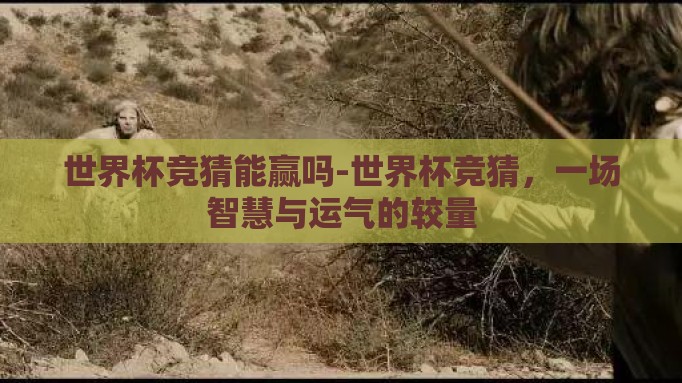 世界杯竞猜能赢吗-世界杯竞猜,一场智慧与运气的较量 世界杯竞猜能赢吗-世界杯竞猜,一场智慧与运气的较量