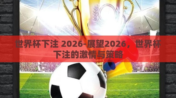 世界杯下注 2026-展望2026,世界杯下注的激情与策略 世界杯下注 2026-展望2026,世界杯下注的激情与策略