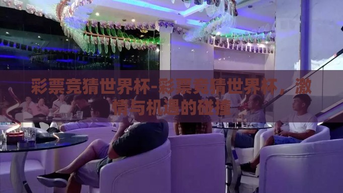 彩票竞猜世界杯-彩票竞猜世界杯，激情与机遇的碰撞