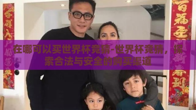在哪可以买世界杯竞猜-世界杯竞猜,探索合法与安全的购买渠道 在哪可以买世界杯竞猜-世界杯竞猜,探索合法与安全的购买渠道