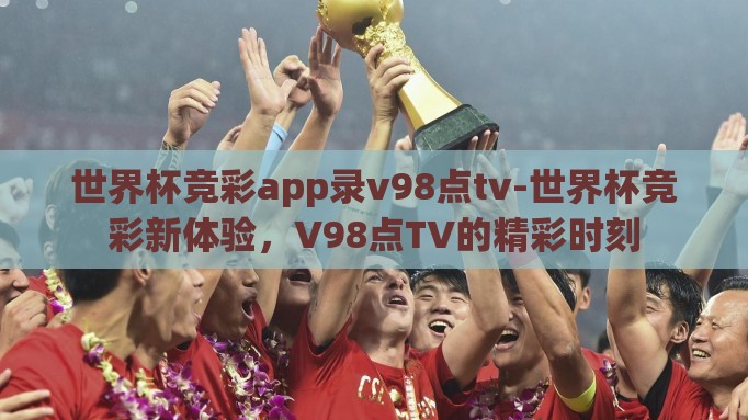 世界杯竞彩app录v98点tv-世界杯竞彩新体验,V98点TV的精彩时刻 世界杯竞彩app录v98点tv-世界杯竞彩新体验,V98点TV的精彩时刻