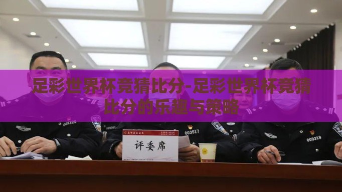 足彩世界杯竞猜比分-足彩世界杯竞猜比分的乐趣与策略 足彩世界杯竞猜比分-足彩世界杯竞猜比分的乐趣与策略