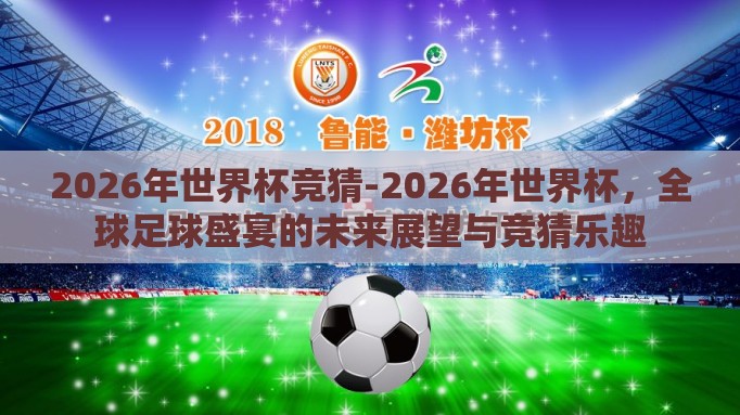 2026年世界杯竞猜-2026年世界杯,全球足球盛宴的未来展望与竞猜乐趣 2026年世界杯竞猜-2026年世界杯,全球足球盛宴的未来展望与竞猜乐趣