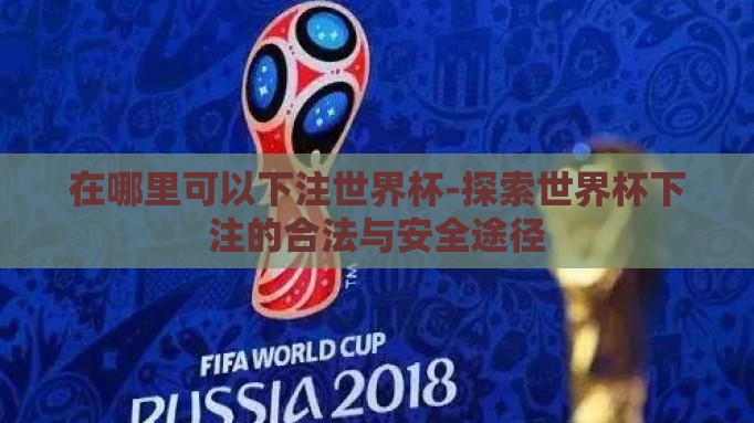 在哪里可以下注世界杯-探索世界杯下注的合法与安全途径 在哪里可以下注世界杯-探索世界杯下注的合法与安全途径