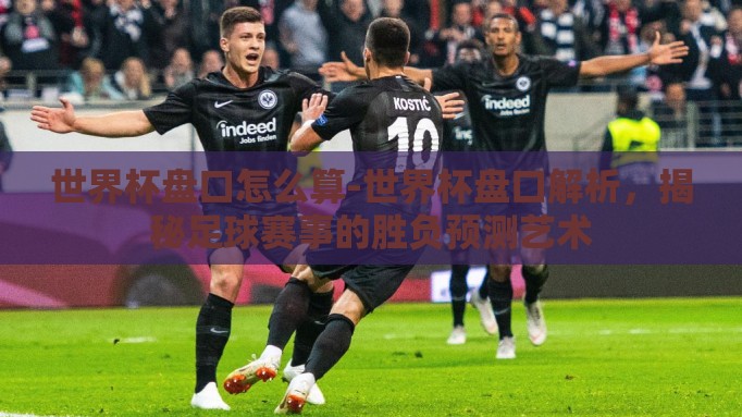 世界杯盘口怎么算-世界杯盘口解析,揭秘足球赛事的胜负预测艺术 世界杯盘口怎么算-世界杯盘口解析,揭秘足球赛事的胜负预测艺术