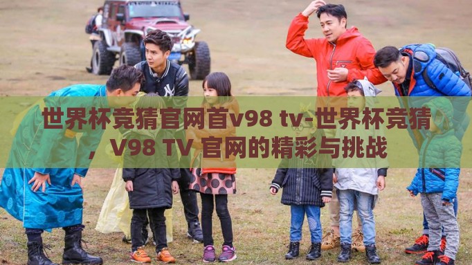世界杯竞猜官网首v98 tv-世界杯竞猜,V98 TV 官网的精彩与挑战 世界杯竞猜官网首v98 tv-世界杯竞猜,V98 TV 官网的精彩与挑战