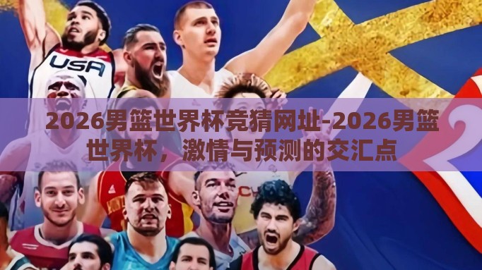 2026男篮世界杯竞猜网址-2026男篮世界杯,激情与预测的交汇点 2026男篮世界杯竞猜网址-2026男篮世界杯,激情与预测的交汇点