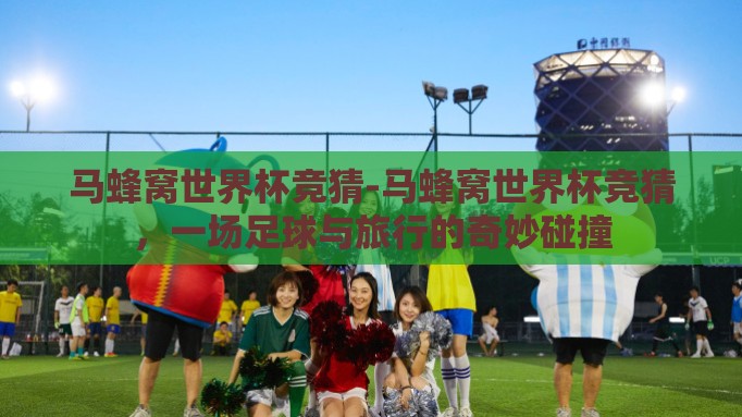 马蜂窝世界杯竞猜-马蜂窝世界杯竞猜,一场足球与旅行的奇妙碰撞 马蜂窝世界杯竞猜-马蜂窝世界杯竞猜,一场足球与旅行的奇妙碰撞