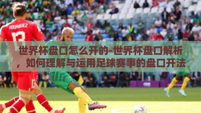 世界杯盘口怎么开的-世界杯盘口解析,如何理解与运用足球赛事的盘口开法 世界杯盘口怎么开的-世界杯盘口解析,如何理解与运用足球赛事的盘口开法