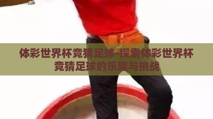 体彩世界杯竞猜足球-探索体彩世界杯竞猜足球的乐趣与挑战