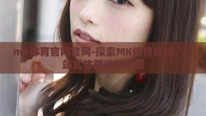 mk体育官网官网-探索MK体育官网,一站式体育迷的乐园 mk体育官网官网-探索MK体育官网,一站式体育迷的乐园