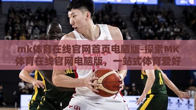 mk体育在线官网首页电脑版-探索MK体育在线官网电脑版，一站式体育爱好者首选平台
