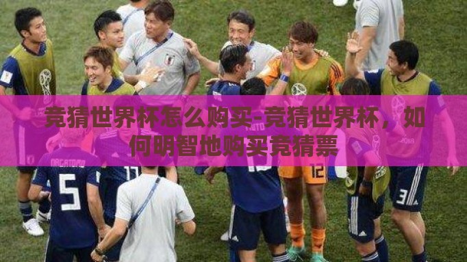 竞猜世界杯怎么购买-竞猜世界杯,如何明智地购买竞猜票 竞猜世界杯怎么购买-竞猜世界杯,如何明智地购买竞猜票