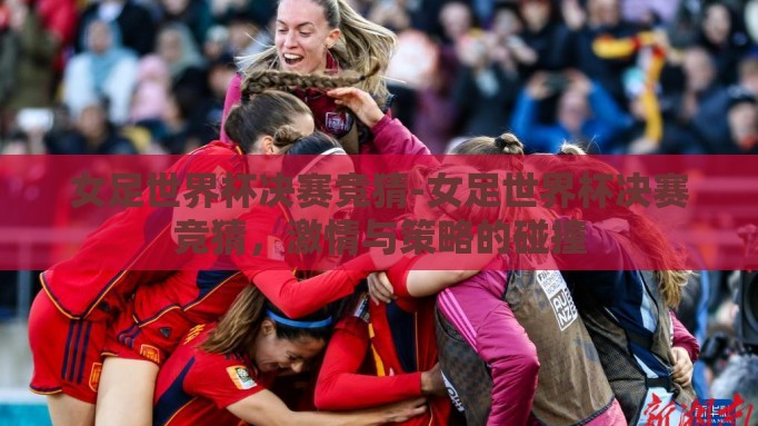 女足世界杯决赛竞猜-女足世界杯决赛竞猜,激情与策略的碰撞 女足世界杯决赛竞猜-女足世界杯决赛竞猜,激情与策略的碰撞