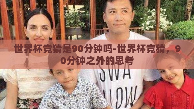 世界杯竞猜是90分钟吗-世界杯竞猜,90分钟之外的思考 世界杯竞猜是90分钟吗-世界杯竞猜,90分钟之外的思考