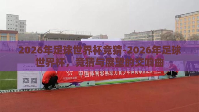 2026年足球世界杯竞猜-2026年足球世界杯,竞猜与展望的交响曲 2026年足球世界杯竞猜-2026年足球世界杯,竞猜与展望的交响曲