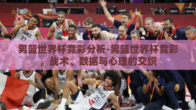 男篮世界杯竞彩分析-男篮世界杯竞彩,战术、数据与心理的交织 男篮世界杯竞彩分析-男篮世界杯竞彩,战术、数据与心理的交织