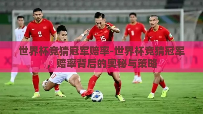 世界杯竞猜冠军赔率-世界杯竞猜冠军,赔率背后的奥秘与策略 世界杯竞猜冠军赔率-世界杯竞猜冠军,赔率背后的奥秘与策略