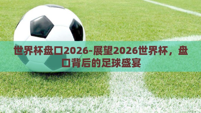 世界杯盘口2026-展望2026世界杯,盘口背后的足球盛宴 世界杯盘口2026-展望2026世界杯,盘口背后的足球盛宴
