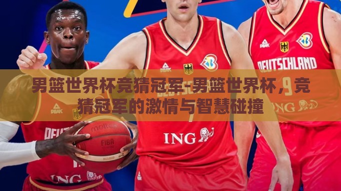男篮世界杯竞猜冠军-男篮世界杯,竞猜冠军的激情与智慧碰撞 男篮世界杯竞猜冠军-男篮世界杯,竞猜冠军的激情与智慧碰撞