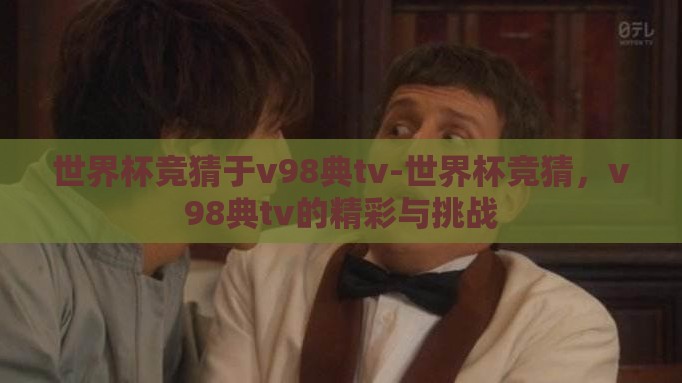 世界杯竞猜于v98典tv-世界杯竞猜,v98典tv的精彩与挑战 世界杯竞猜于v98典tv-世界杯竞猜,v98典tv的精彩与挑战