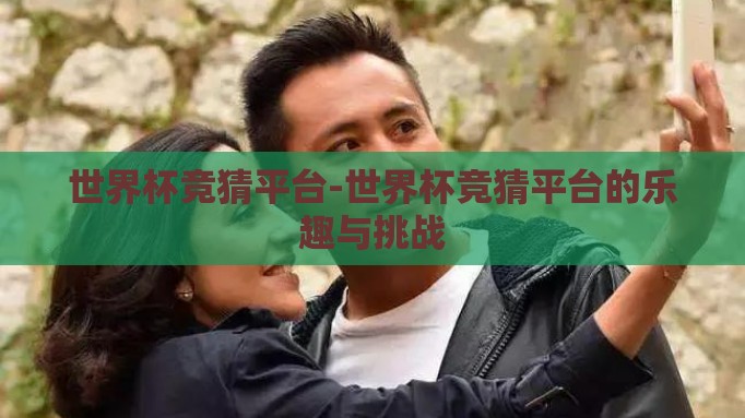 世界杯竞猜平台-世界杯竞猜平台的乐趣与挑战