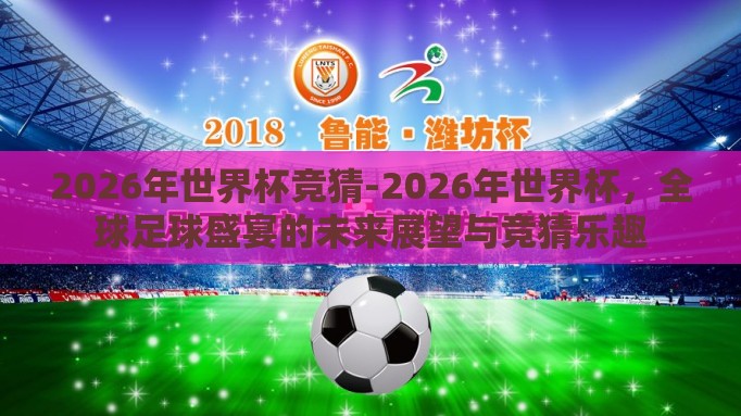 2026年世界杯竞猜-2026年世界杯，全球足球盛宴的未来展望与竞猜乐趣