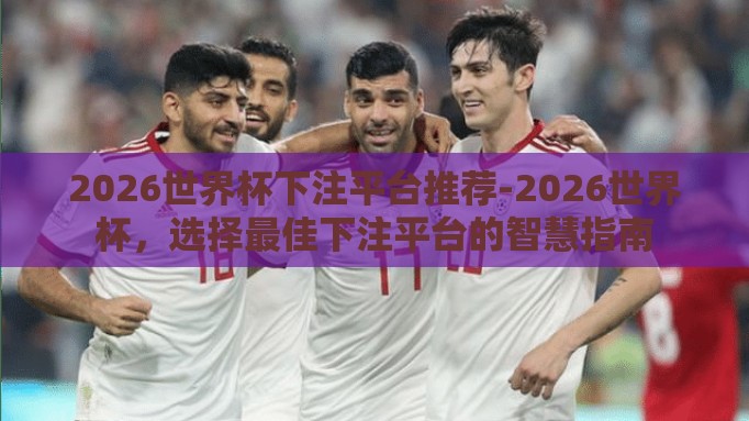 2026世界杯下注平台推荐-2026世界杯，选择最佳下注平台的智慧指南