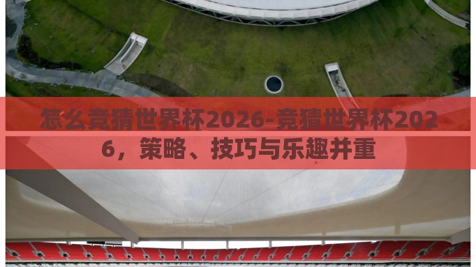 怎么竞猜世界杯2026-竞猜世界杯2026，策略、技巧与乐趣并重