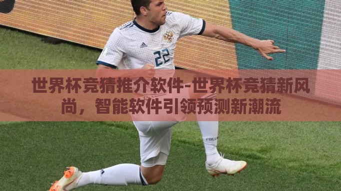 世界杯竞猜推介软件-世界杯竞猜新风尚，智能软件引领预测新潮流