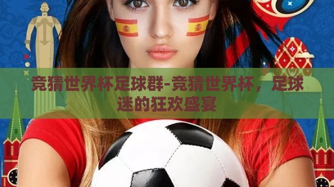 竞猜世界杯足球群-竞猜世界杯，足球迷的狂欢盛宴