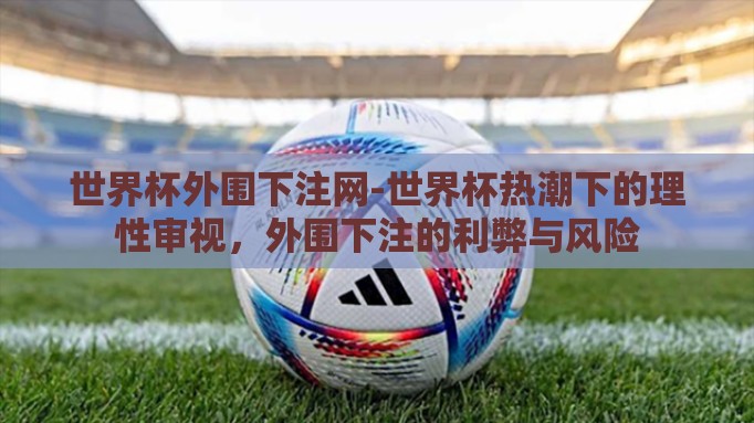 世界杯外围下注网-世界杯热潮下的理性审视，外围下注的利弊与风险