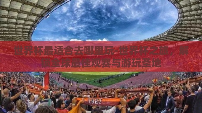 世界杯最适合去哪里玩-世界杯之旅，解锁全球最佳观赛与游玩圣地