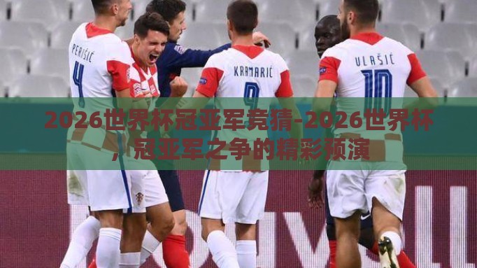 2026世界杯冠亚军竞猜-2026世界杯，冠亚军之争的精彩预演
