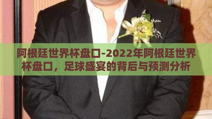 阿根廷世界杯盘口-2022年阿根廷世界杯盘口，足球盛宴的背后与预测分析