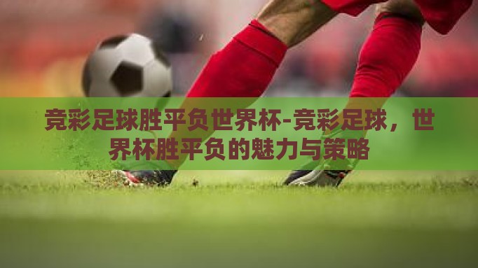 竞彩足球胜平负世界杯-竞彩足球，世界杯胜平负的魅力与策略