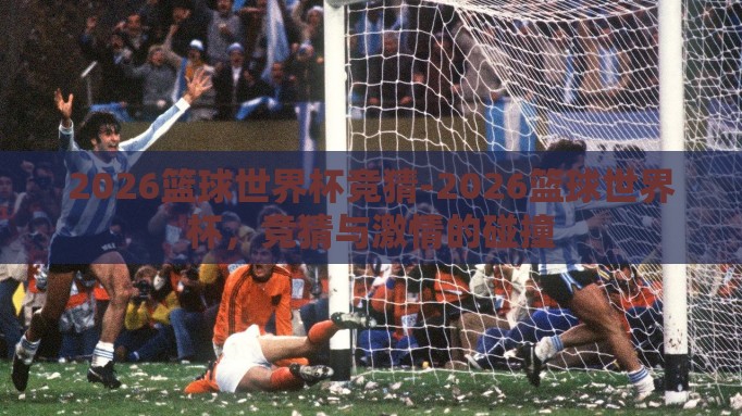 2026篮球世界杯竞猜-2026篮球世界杯，竞猜与激情的碰撞