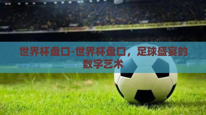 世界杯盘口-世界杯盘口，足球盛宴的数字艺术