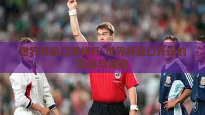 世界杯盘口怎样开-世界杯盘口开设的奥秘与策略 世界杯盘口怎样开-世界杯盘口开设的奥秘与策略