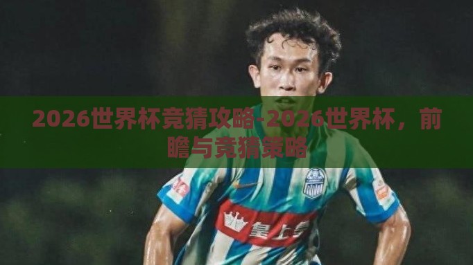 2026世界杯竞猜攻略-2026世界杯，前瞻与竞猜策略