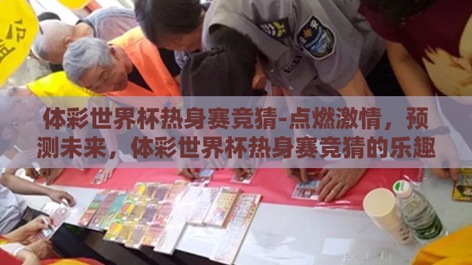体彩世界杯热身赛竞猜-点燃激情，预测未来，体彩世界杯热身赛竞猜的乐趣与策略
