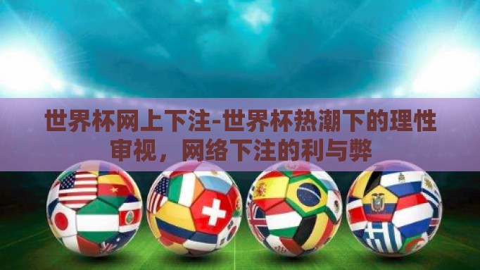 世界杯网上下注-世界杯热潮下的理性审视,网络下注的利与弊 世界杯网上下注-世界杯热潮下的理性审视,网络下注的利与弊