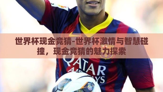 世界杯现金竞猜-世界杯激情与智慧碰撞,现金竞猜的魅力探索 世界杯现金竞猜-世界杯激情与智慧碰撞,现金竞猜的魅力探索