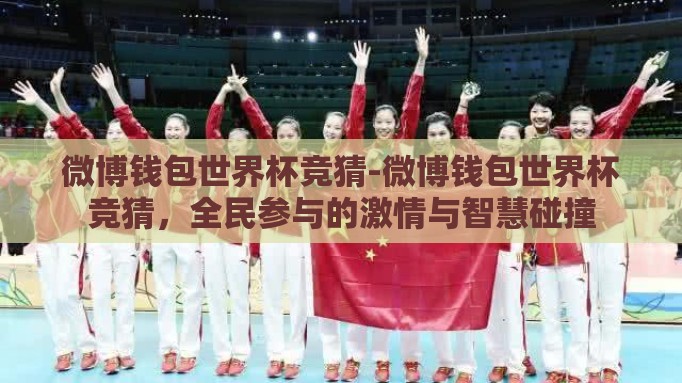 微博钱包世界杯竞猜-微博钱包世界杯竞猜,全民参与的激情与智慧碰撞 微博钱包世界杯竞猜-微博钱包世界杯竞猜,全民参与的激情与智慧碰撞