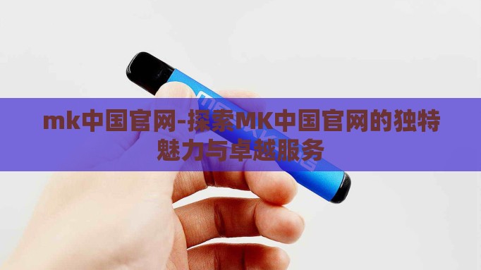 mk中国官网-探索MK中国官网的独特魅力与卓越服务 mk中国官网-探索MK中国官网的独特魅力与卓越服务